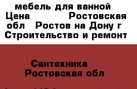 мебель для ванной › Цена ­ 3 000 - Ростовская обл., Ростов-на-Дону г. Строительство и ремонт » Сантехника   . Ростовская обл.